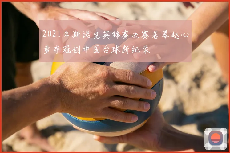 2021年斯诺克英锦赛决赛落幕赵心童夺冠创中国台球新纪录