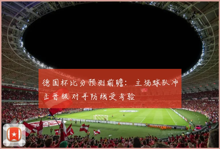 德国杯比分预测前瞻：主场球队冲击晋级 对手防线受考验