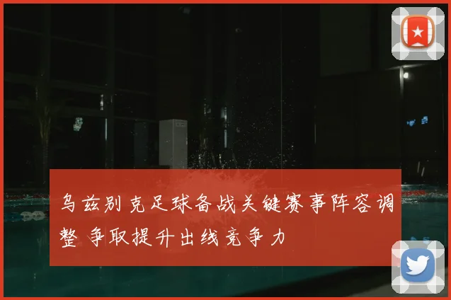 乌兹别克足球备战关键赛事阵容调整 争取提升出线竞争力