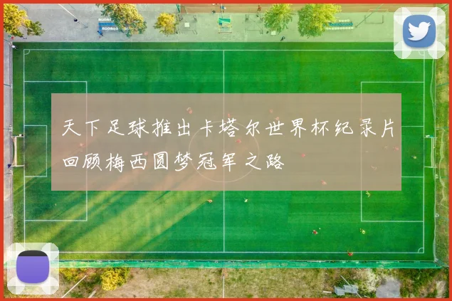 天下足球推出卡塔尔世界杯纪录片回顾梅西圆梦冠军之路